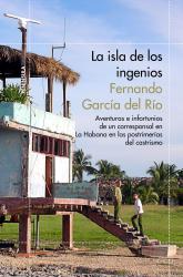 La isla de los ingenios Aventuras e infortunios de un corresponsal en La Habana en las postrimetras del castrismo