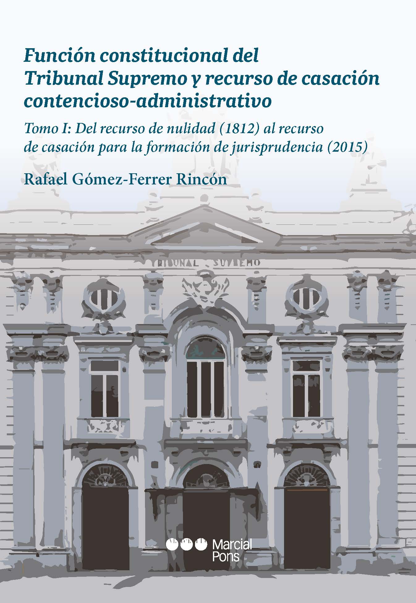 Funcin constitucional del Tribunal Supremo y recurso de casacin contencioso-adminsitrativo. Tomo I: del recurso de nulidad (1812) al recurso de casacin para la formacin de jurisprudencia ( 2015)